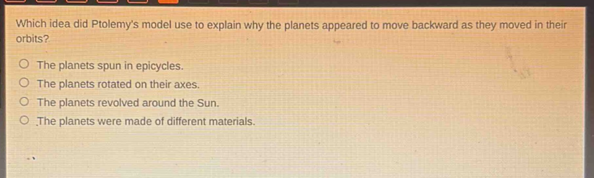 which idea did ptolemys model use to explain why the planets appeared to move backward as they moved in their orbits? the planets spun in epicycles. the planets rotated on their axes. the planets revolved around the sun. the planets were made of different materials.