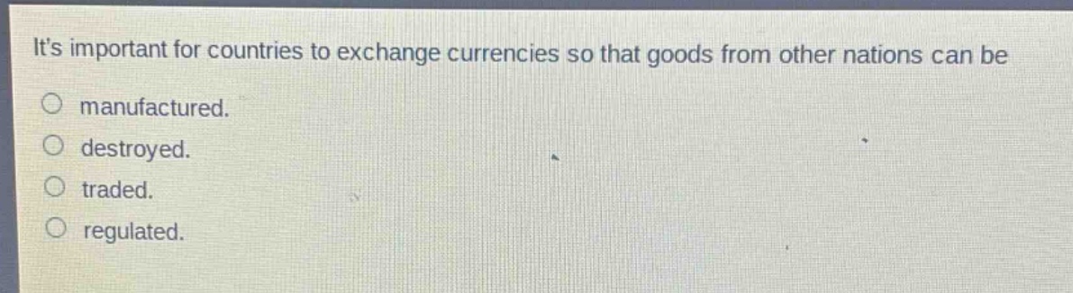its important for countries to exchange currencies so that goods from other nations can be manufactured. destroyed. traded. regulated.