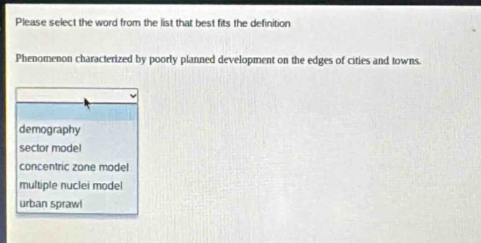please select the word from the list that best fits the definition. phenomenon characterized by poorly planned development on the edges of cities and towns. demography sector model concentric zone model multiple nuclei model urban sprawl