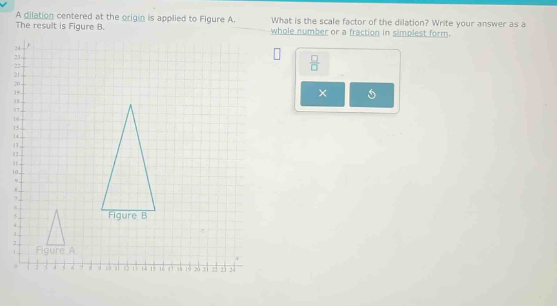 a dilation centered at the origin is applied to figure a. the result is figure b. what is the scale factor of the dilation? write your answer as a whole number or a fraction in simplest form.
