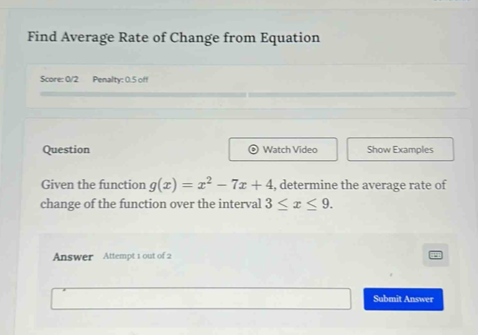 find average rate of change from equation score: 0/2 penalty: 0.5 off question given the function g(x)=x² - 7x + 4, determine the average rate of change of the function over the interval 3 ≤ x ≤ 9. answer attempt 1 out of 2