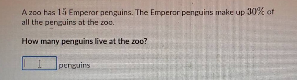 a zoo has 15 emperor penguins. the emperor penguins make up 30% of all the penguins at the zoo. how many penguins live at the zoo? penguins