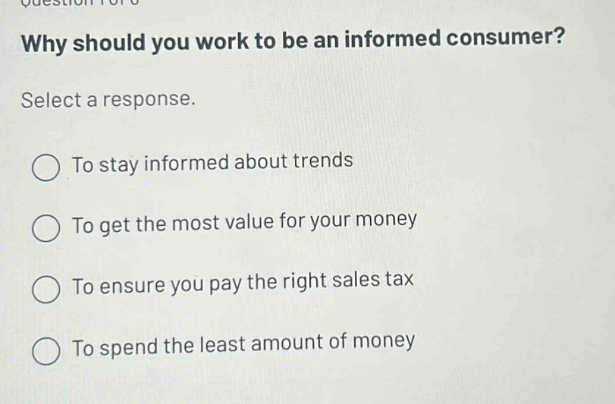 why should you work to be an informed consumer? select a response. to stay informed about trends to get the most value for your money to ensure you pay the right sales tax to spend the least amount of money