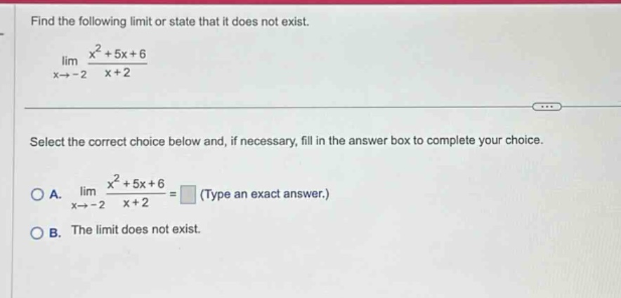find the following limit or state that it does not exist. lim x→ - 2 x² + 5x + 6 / x + 2 select the correct choice below and, if necessary, fill in the answer box to complete your choice. a. lim x→ - 2 x² + 5x + 6 / x + 2 = (type an exact answer.) b. the limit does not exist.