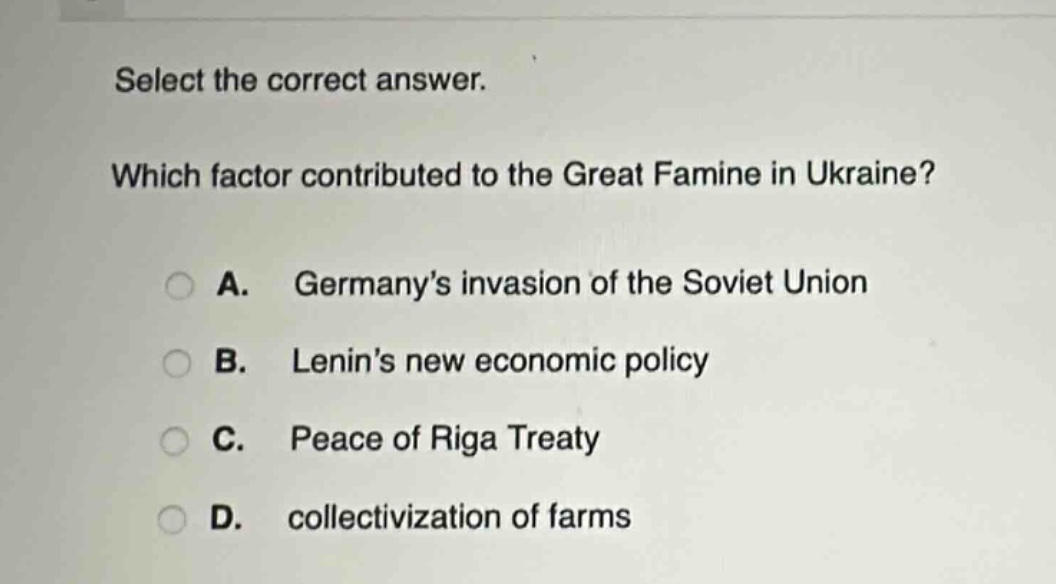 select the correct answer. which factor contributed to the great famine in ukraine? a. germanys invasion of the soviet union b. lenins new economic policy c. peace of riga treaty d. collectivization of farms