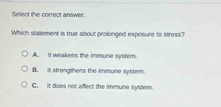 select the correct answer. which statement is true about prolonged exposure to stress? a. it weakens the immune system. b. it strengthens the immune system. c. it does not affect the immune system.