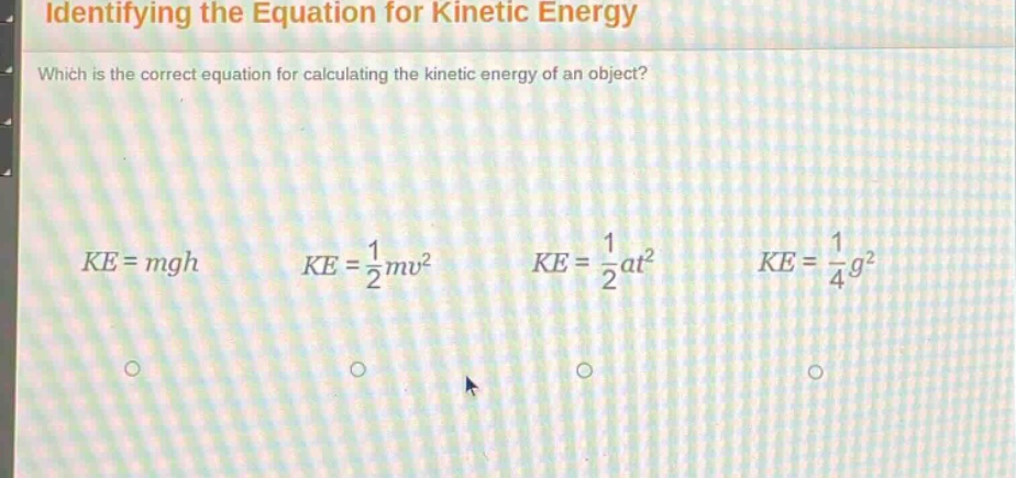 identifying the equation for kinetic energy\nwhich is the correct equation for calculating the kinetic energy of an object?\nke = mgh ke = 1/2mv² ke = 1/2at² ke = 1/4g²