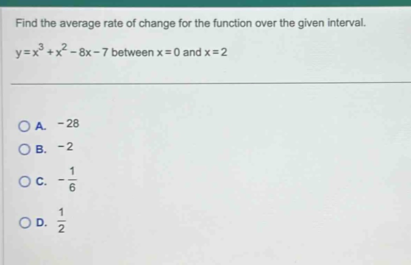 find the average rate of change for the function over the given interval. y=x³ + x² - 8x - 7 between x = 0 and x = 2\n\na. -28\nb. -2\nc. -1/6\nd. 1/2