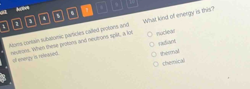 atoms contain subatomic particles called protons and neutrons. when these protons and neutrons split, a lot of energy is released. what kind of energy is this? nuclear radiant thermal chemical