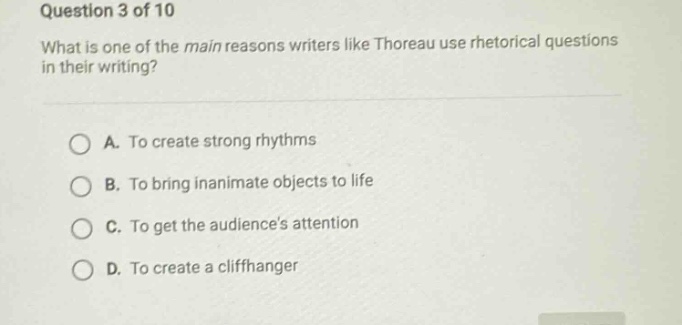 question 3 of 10 what is one of the main reasons writers like thoreau use rhetorical questions in their writing? a. to create strong rhythms b. to bring inanimate objects to life c. to get the audiences attention d. to create a cliffhanger