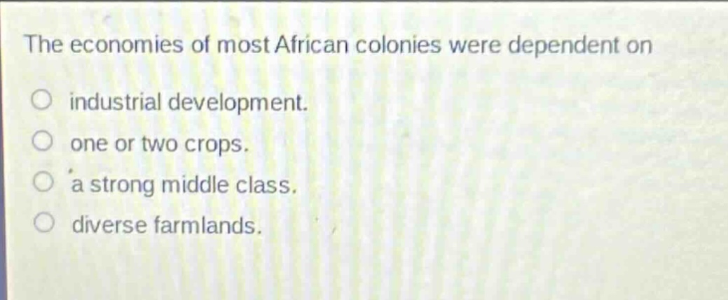 the economies of most african colonies were dependent on industrial development. one or two crops. a strong middle class. diverse farmlands.