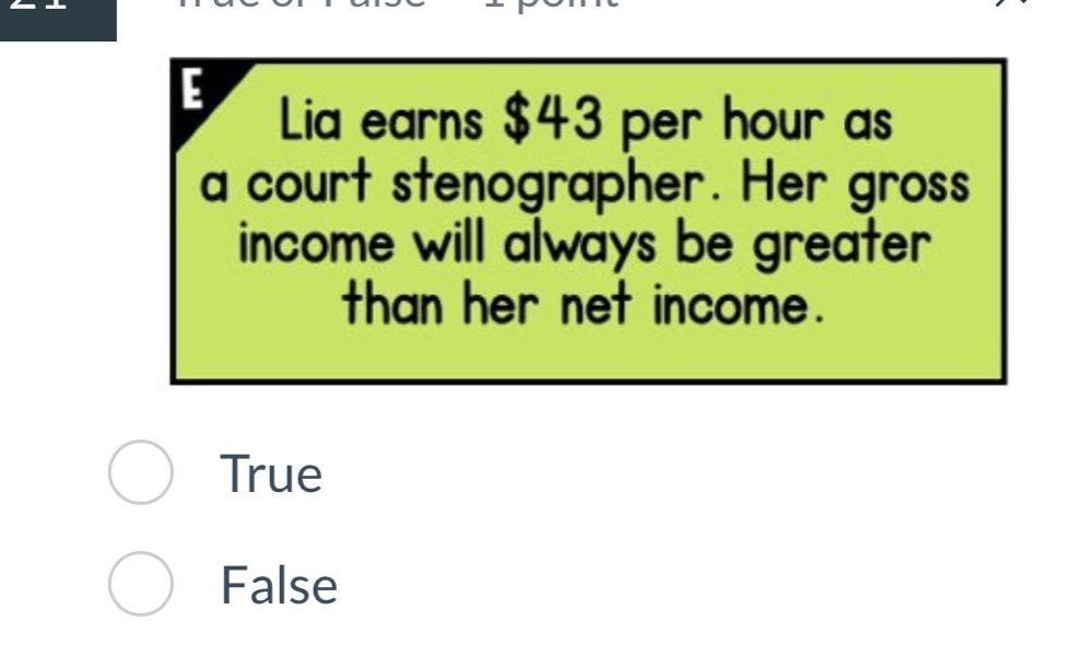 lia earns $43 per hour as a court stenographer. her gross income will always be greater than her net income. true false