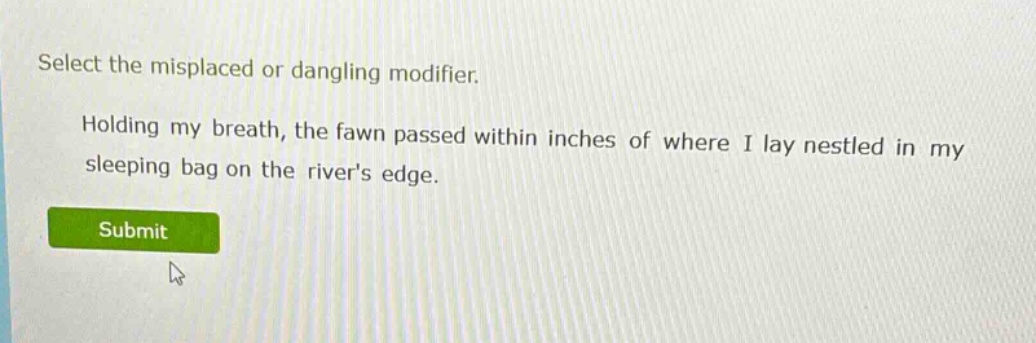 select the misplaced or dangling modifier. holding my breath, the fawn passed within inches of where i lay nestled in my sleeping bag on the rivers edge.
