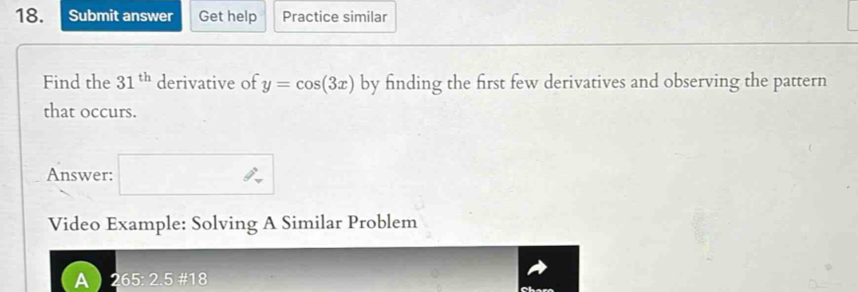 18. submit answer get help practice similar find the 31 th derivative of y = cos(3x) by finding the first few derivatives and observing the pattern that occurs. answer: video example: solving a similar problem a 265: 2.5 #18