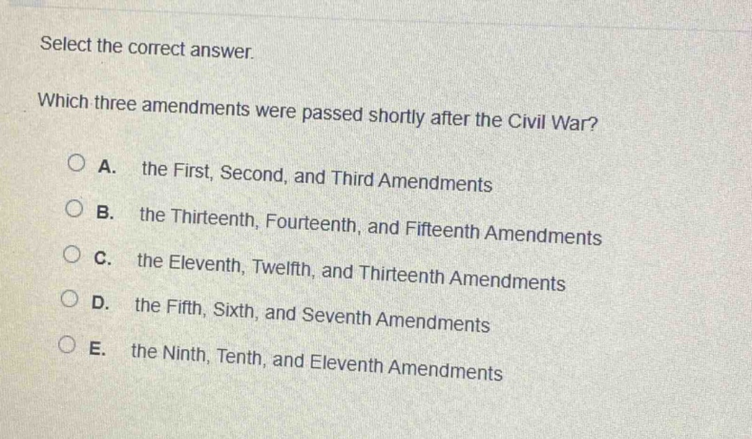 select the correct answer. which three amendments were passed shortly after the civil war? a. the first, second, and third amendments b. the thirteenth, fourteenth, and fifteenth amendments c. the eleventh, twelfth, and thirteenth amendments d. the fifth, sixth, and seventh amendments e. the ninth, tenth, and eleventh amendments