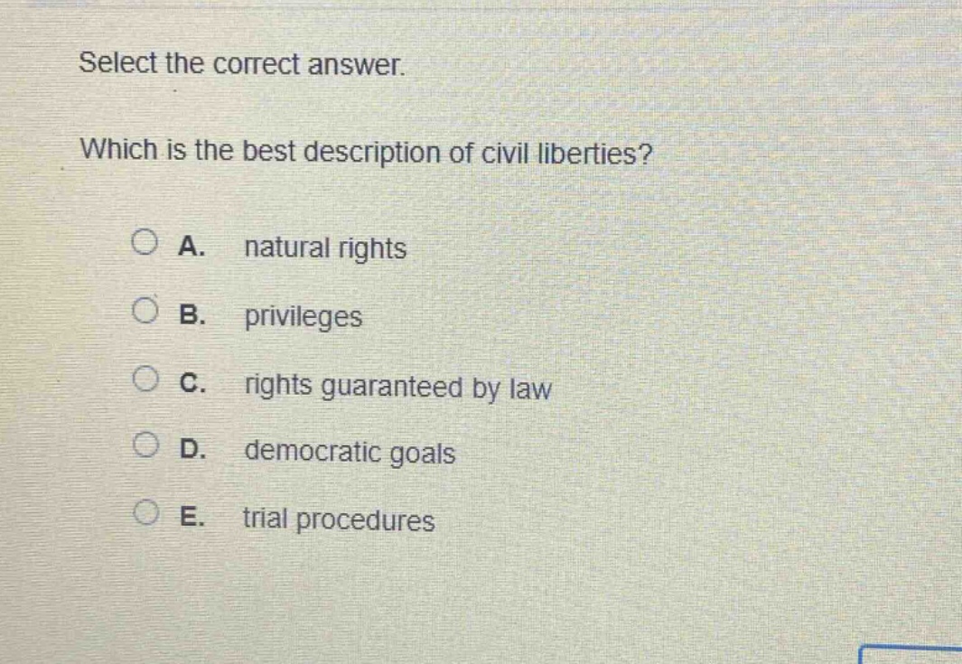 select the correct answer. which is the best description of civil liberties? a. natural rights b. privileges c. rights guaranteed by law d. democratic goals e. trial procedures