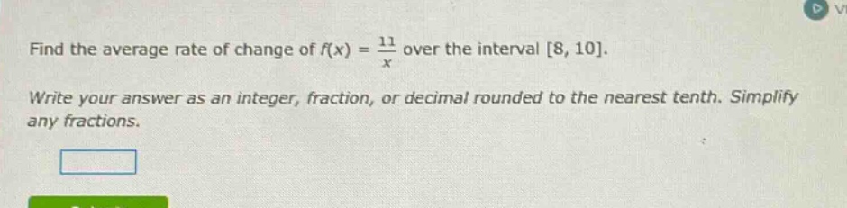 find the average rate of change of f(x) = 11/x over the interval 8, 10. write your answer as an integer, fraction, or decimal rounded to the nearest tenth. simplify any fractions.