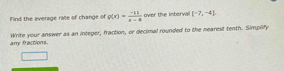 find the average rate of change of g(x) = -11 / (x - 8) over the interval -7,-4. write your answer as an integer, fraction, or decimal rounded to the nearest tenth. simplify any fractions.