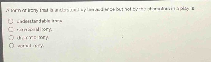 a form of irony that is understood by the audience but not by the characters in a play is\nunderstandable irony.\nsituational irony.\ndramatic irony.\nverbal irony.