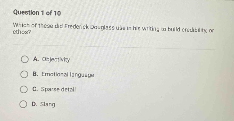 question 1 of 10 which of these did frederick douglass use in his writing to build credibility, or ethos? a. objectivity b. emotional language c. sparse detail d. slang