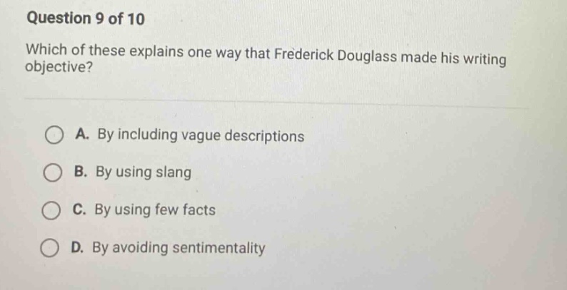 question 9 of 10 which of these explains one way that frederick douglass made his writing objective? a. by including vague descriptions b. by using slang c. by using few facts d. by avoiding sentimentality