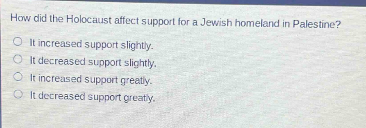how did the holocaust affect support for a jewish homeland in palestine? it increased support slightly. it decreased support slightly. it increased support greatly. it decreased support greatly.