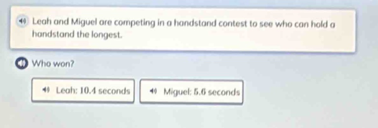 leah and miguel are competing in a handstand contest to see who can hold a handstand the longest. who won? leah: 10.4 seconds miguel: 5.6 seconds