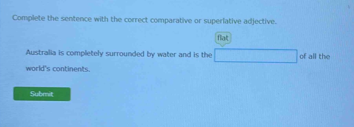 complete the sentence with the correct comparative or superlative adjective. flat australia is completely surrounded by water and is the of all the worlds continents.