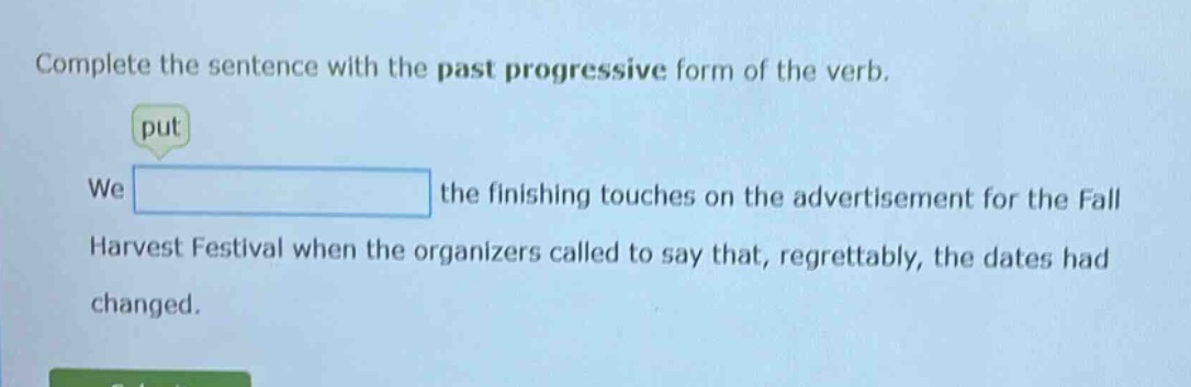 complete the sentence with the past progressive form of the verb. put we the finishing touches on the advertisement for the fall harvest festival when the organizers called to say that, regrettably, the dates had changed.