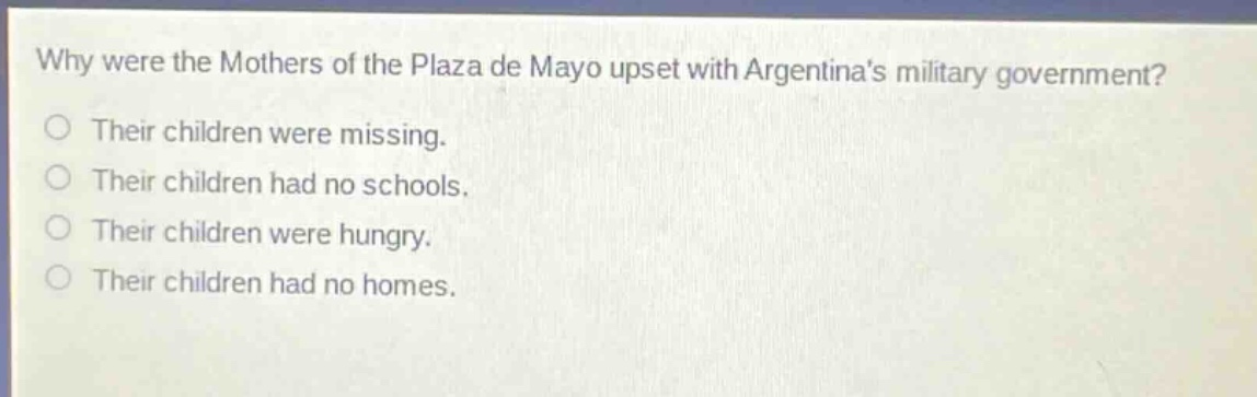 why were the mothers of the plaza de mayo upset with argentinas military government? their children were missing. their children had no schools. their children were hungry. their children had no homes.