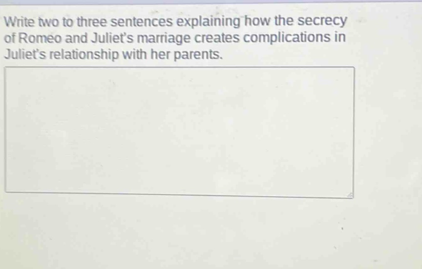 write two to three sentences explaining how the secrecy of romeo and juliets marriage creates complications in juliets relationship with her parents.