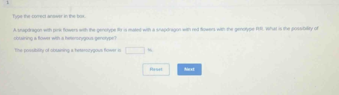 type the correct answer in the box. a snapdragon with pink flowers with the genotype rr is mated with a snapdragon with red flowers with the genotype rr. what is the possibility of obtaining a flower with a heterozygous genotype? the possibility of obtaining a heterozygous flower is %.