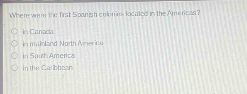 where were the first spanish colonies located in the americas?\no in canada\no in mainland north america\no in south america\no in the caribbean
