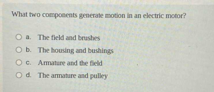 what two components generate motion in an electric motor?\no a. the field and brushes\no b. the housing and bushings\no c. armature and the field\no d. the armature and pulley