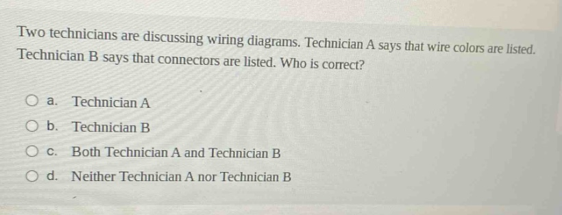 two technicians are discussing wiring diagrams. technician a says that wire colors are listed. technician b says that connectors are listed. who is correct?\no a. technician a\no b. technician b\no c. both technician a and technician b\no d. neither technician a nor technician b