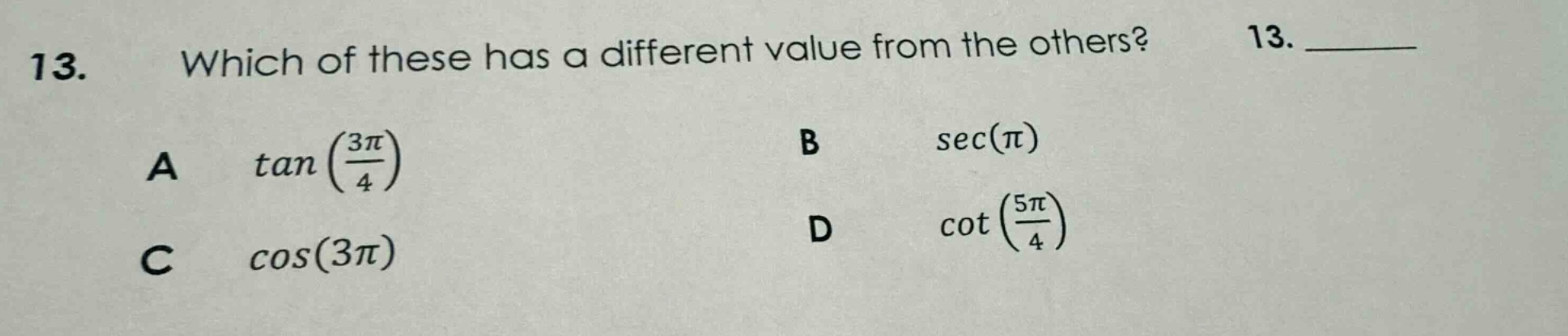 13. which of these has a different value from the others? a tan(3π/4) b sec(π) c cos(3π) d cot(5π/4)