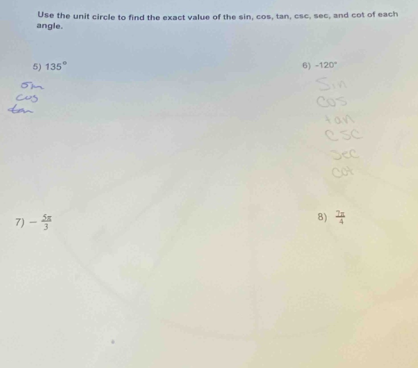 use the unit circle to find the exact value of the sin, cos, tan, csc, sec, and cot of each angle. 5) 135° 6) -120° 7) - 5π/3 8) 7π/4