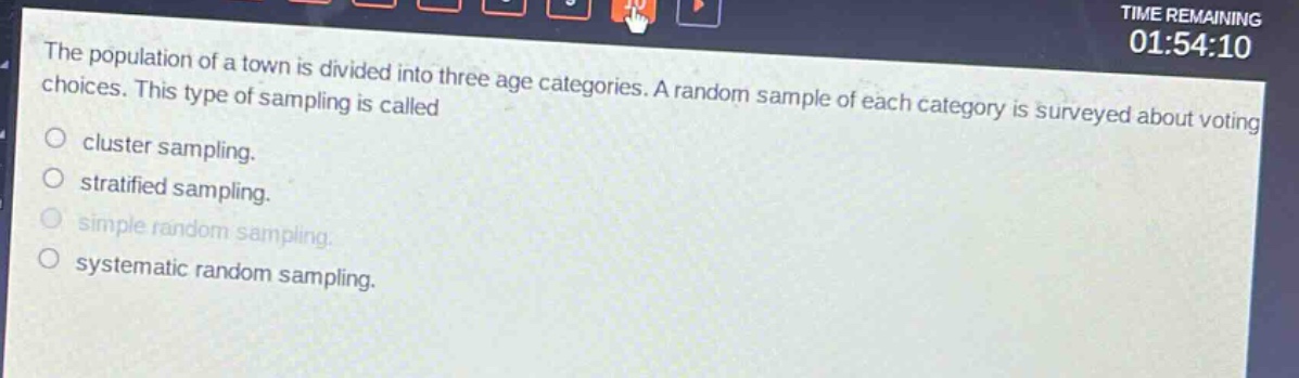 the population of a town is divided into three age categories. a random sample of each category is surveyed about voting choices. this type of sampling is called cluster sampling. stratified sampling. simple random sampling. systematic random sampling.