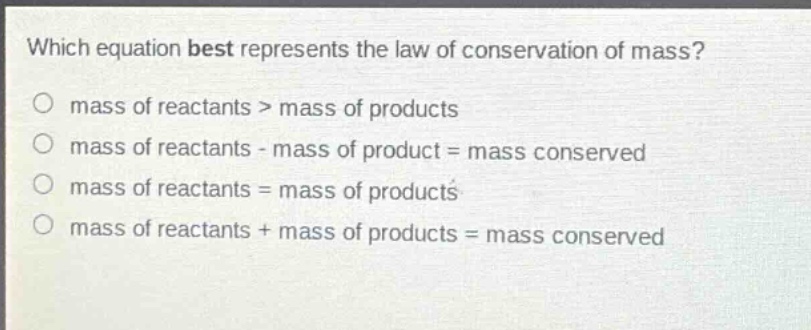 which equation best represents the law of conservation of mass? mass of reactants > mass of products mass of reactants - mass of product = mass conserved mass of reactants = mass of products mass of reactants + mass of products = mass conserved