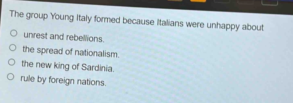 the group young italy formed because italians were unhappy about\no unrest and rebellions.\no the spread of nationalism.\no the new king of sardinia.\no rule by foreign nations.