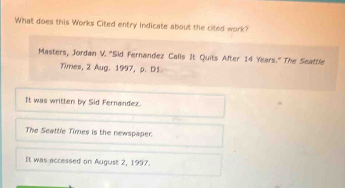 what does this works cited entry indicate about the cited work? masters, jordan v. \sid fernandez calls it quits after 14 years,\ the seattle times, 2 aug, 1997, p. d1. it was written by sid fernandez. the seattle times is the newspaper. it was accessed on august 2, 1997.