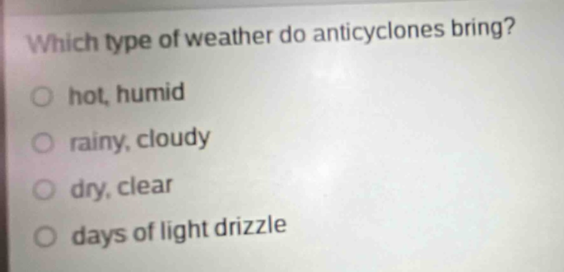 which type of weather do anticyclones bring?\no hot, humid\no rainy, cloudy\no dry, clear\no days of light drizzle