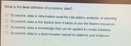 what is the best definition of economic data?\no economic data is information used for calculation, analysis, or planning.\no economic data is the fastest time it takes to use the fewest resources.\no economic data is knowledge that can be applied to create solutions.\no economic data is a determination based on patterns and evidence.