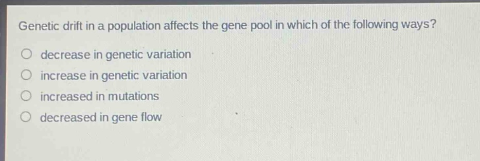 genetic drift in a population affects the gene pool in which of the following ways? decrease in genetic variation increase in genetic variation increased in mutations decreased in gene flow