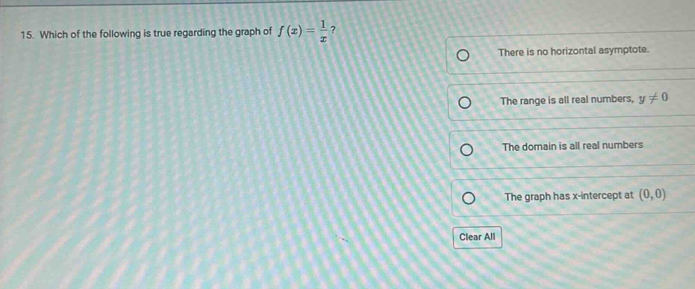 15. which of the following is true regarding the graph of f(x)=1/x? there is no horizontal asymptote. the range is all real numbers, y≠0 the domain is all real numbers the graph has x - intercept at (0,0) clear all