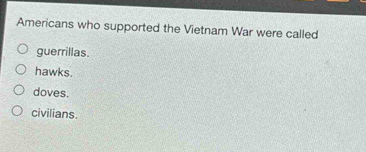 americans who supported the vietnam war were called\no guerrillas.\no hawks.\no doves.\no civilians.