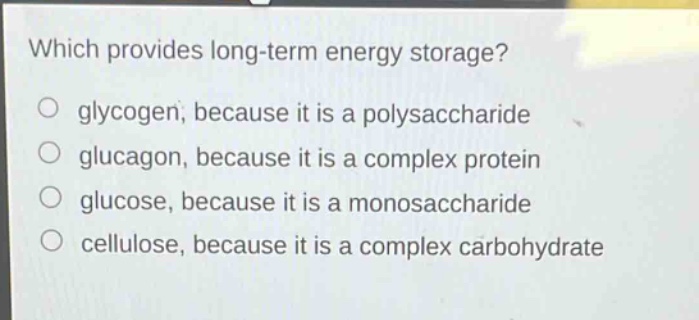 which provides long - term energy storage?\no glycogen, because it is a polysaccharide\no glucagon, because it is a complex protein\no glucose, because it is a monosaccharide\no cellulose, because it is a complex carbohydrate
