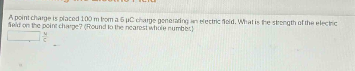 a point charge is placed 100 m from a 6 μc charge generating an electric field. what is the strength of the electric field on the point charge? (round to the nearest whole number.)