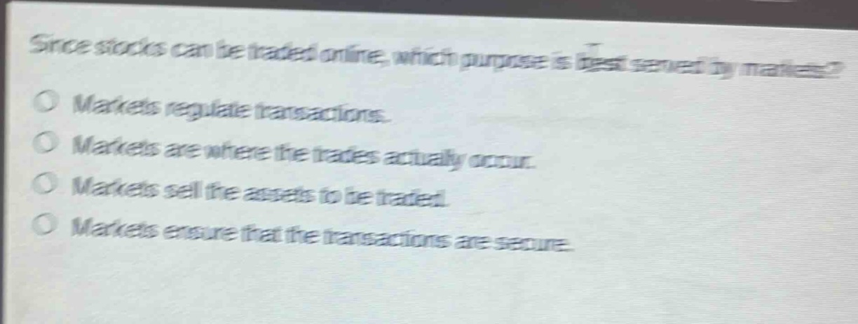 since stocks can be traded online, which purpose is best served by markets? markets regulate transactions. markets are where the trades actually occur. markets sell the assets to be traded. markets ensure that the transactions are secure.