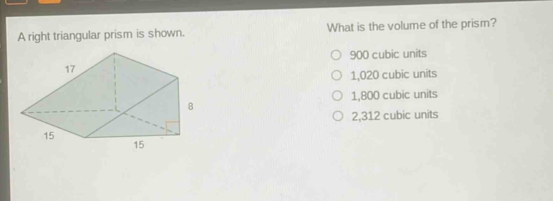 a right triangular prism is shown. what is the volume of the prism? 900 cubic units 1,020 cubic units 1,800 cubic units 2,312 cubic units